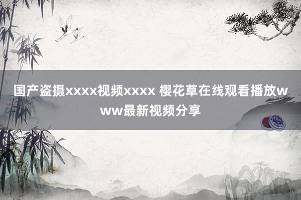 国产盗摄xxxx视频xxxx 樱花草在线观看播放www最新视频分享
