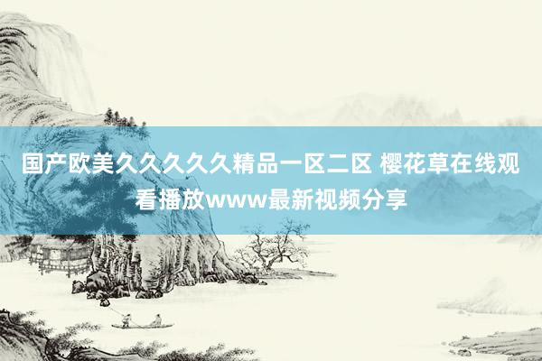 国产欧美久久久久久精品一区二区 樱花草在线观看播放www最新视频分享