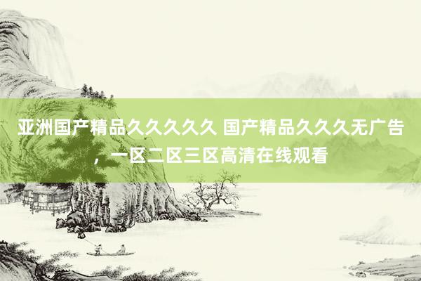 亚洲国产精品久久久久久 国产精品久久久无广告，一区二区三区高清在线观看
