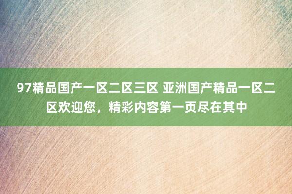 97精品国产一区二区三区 亚洲国产精品一区二区欢迎您，精彩内容第一页尽在其中