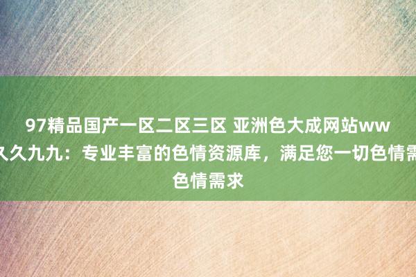 97精品国产一区二区三区 亚洲色大成网站www久久九九：专业丰富的色情资源库，满足您一切色情需求