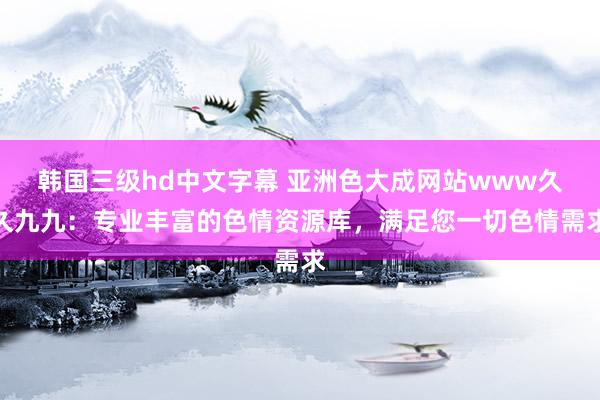 韩国三级hd中文字幕 亚洲色大成网站www久久九九：专业丰富的色情资源库，满足您一切色情需求