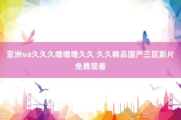 亚洲va久久久噜噜噜久久 久久精品国产三区影片免费观看