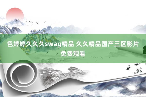 色婷婷久久久swag精品 久久精品国产三区影片免费观看