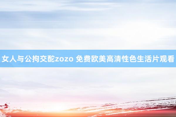 女人与公拘交酡zozo 免费欧美高清性色生活片观看
