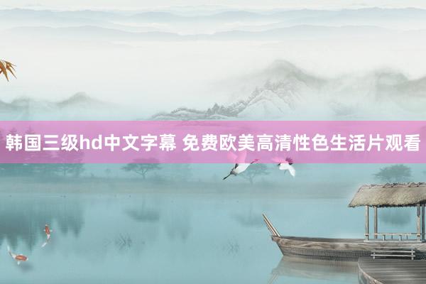 韩国三级hd中文字幕 免费欧美高清性色生活片观看