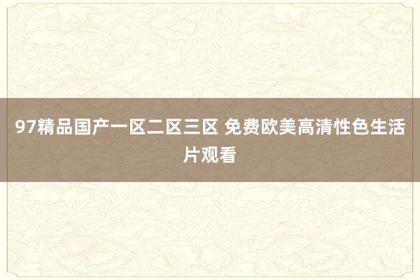 97精品国产一区二区三区 免费欧美高清性色生活片观看