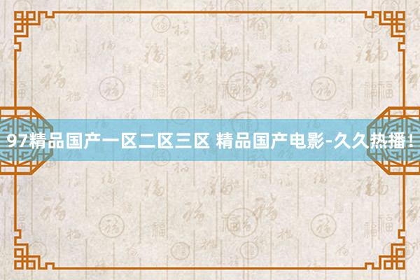 97精品国产一区二区三区 精品国产电影-久久热播！
