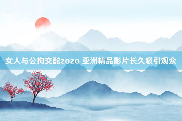 女人与公拘交酡zozo 亚洲精品影片长久吸引观众