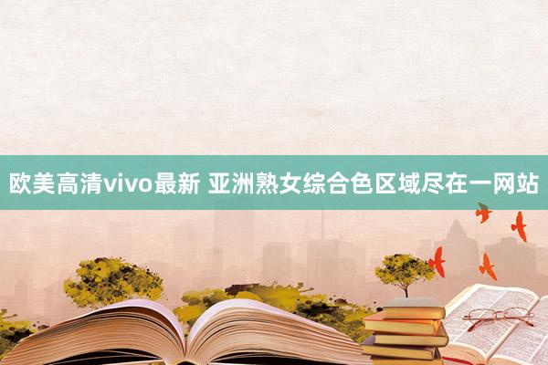 欧美高清vivo最新 亚洲熟女综合色区域尽在一网站