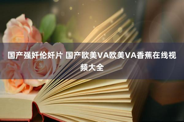 国产强奷伦奷片 国产欧美VA欧美VA香蕉在线视频大全