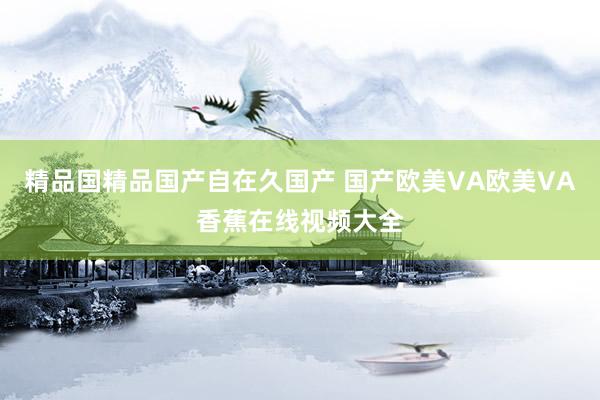 精品国精品国产自在久国产 国产欧美VA欧美VA香蕉在线视频大全