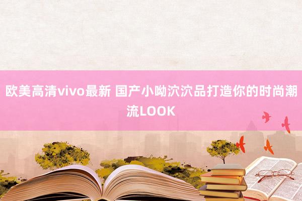 欧美高清vivo最新 国产小呦泬泬品打造你的时尚潮流LOOK