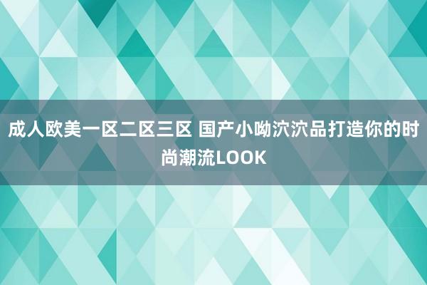 成人欧美一区二区三区 国产小呦泬泬品打造你的时尚潮流LOOK