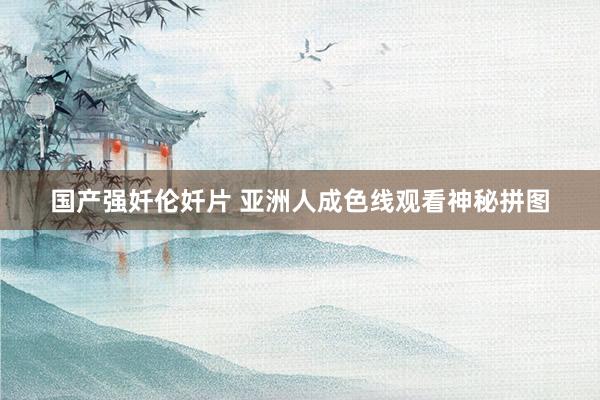 国产强奷伦奷片 亚洲人成色线观看神秘拼图