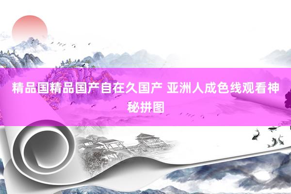 精品国精品国产自在久国产 亚洲人成色线观看神秘拼图