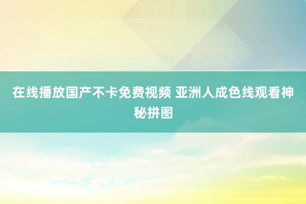 在线播放国产不卡免费视频 亚洲人成色线观看神秘拼图