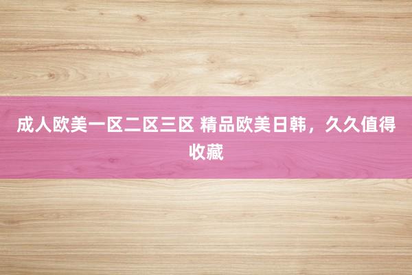 成人欧美一区二区三区 精品欧美日韩，久久值得收藏