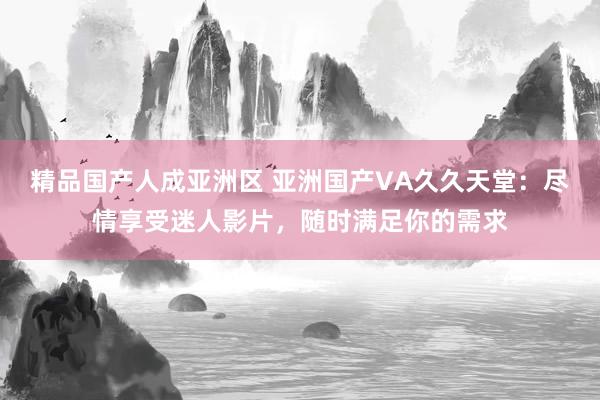 精品国产人成亚洲区 亚洲国产VA久久天堂：尽情享受迷人影片，随时满足你的需求
