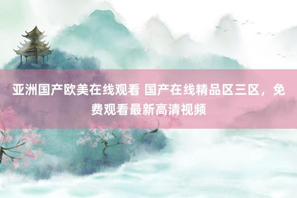 亚洲国产欧美在线观看 国产在线精品区三区，免费观看最新高清视频