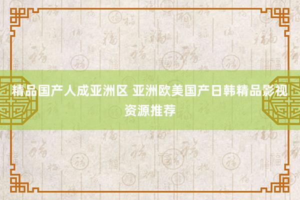 精品国产人成亚洲区 亚洲欧美国产日韩精品影视资源推荐