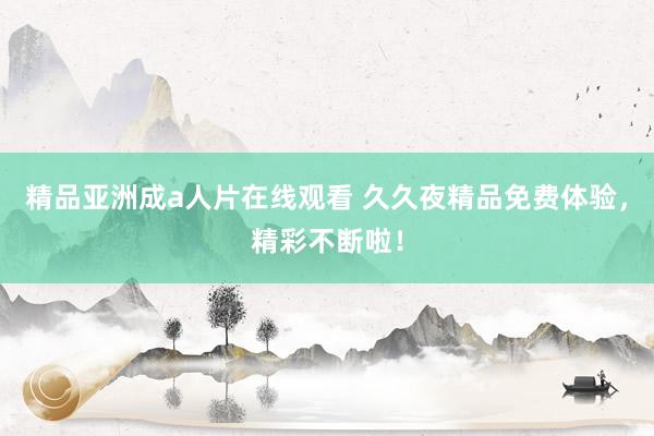 精品亚洲成a人片在线观看 久久夜精品免费体验，精彩不断啦！