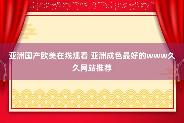 亚洲国产欧美在线观看 亚洲成色最好的www久久网站推荐