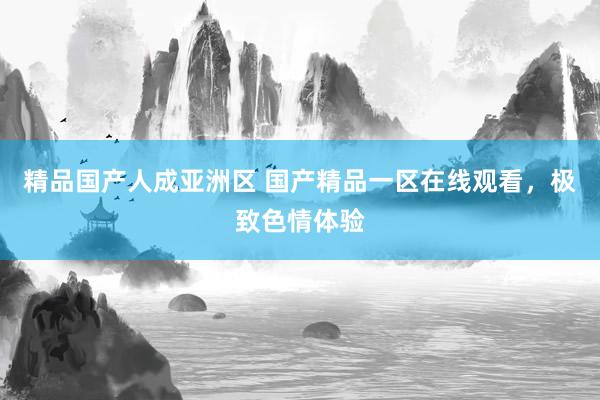 精品国产人成亚洲区 国产精品一区在线观看，极致色情体验