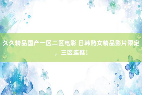 久久精品国产一区二区电影 日韩熟女精品影片限定，三区连推！