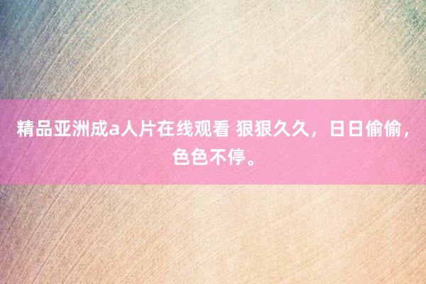 精品亚洲成a人片在线观看 狠狠久久，日日偷偷，色色不停。