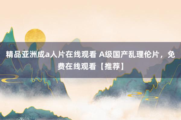 精品亚洲成a人片在线观看 A级国产乱理伦片，免费在线观看【推荐】