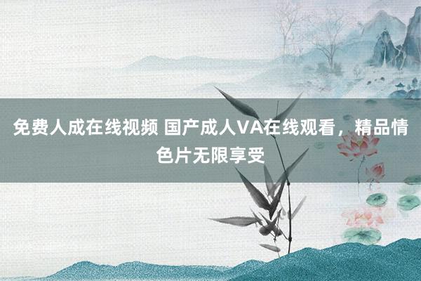 免费人成在线视频 国产成人VA在线观看，精品情色片无限享受