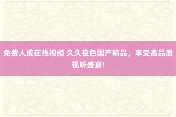 免费人成在线视频 久久夜色国产精品，享受高品质视听盛宴!