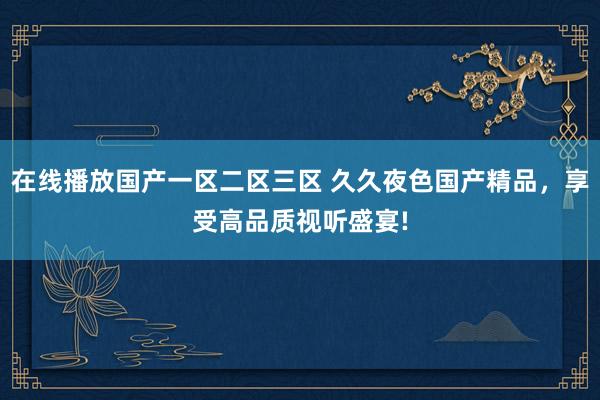 在线播放国产一区二区三区 久久夜色国产精品，享受高品质视听盛宴!