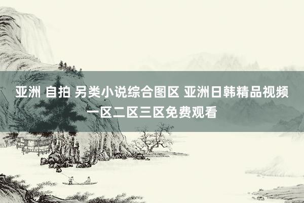 亚洲 自拍 另类小说综合图区 亚洲日韩精品视频一区二区三区免费观看
