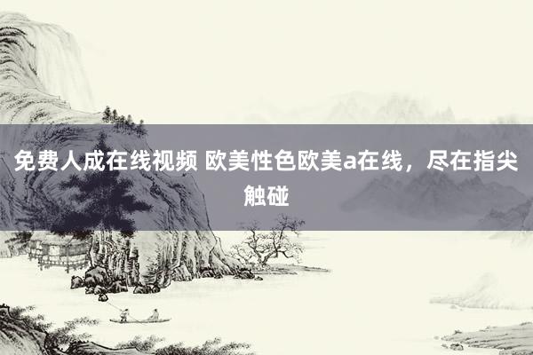 免费人成在线视频 欧美性色欧美a在线，尽在指尖触碰