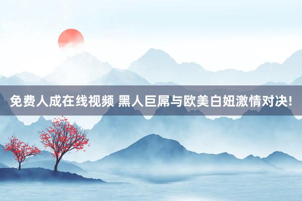 免费人成在线视频 黑人巨屌与欧美白妞激情对决!