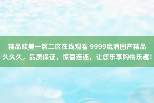 精品欧美一区二区在线观看 9999赢消国产精品久久久，品质保证，惊喜连连，让您乐享购物乐趣！