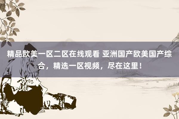 精品欧美一区二区在线观看 亚洲国产欧美国产综合，精选一区视频，尽在这里！