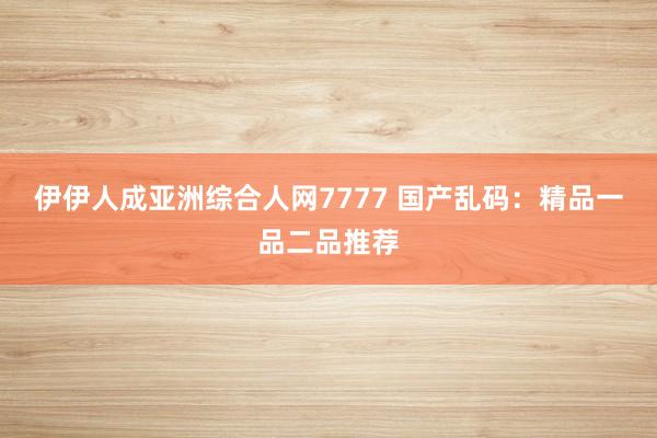 伊伊人成亚洲综合人网7777 国产乱码：精品一品二品推荐